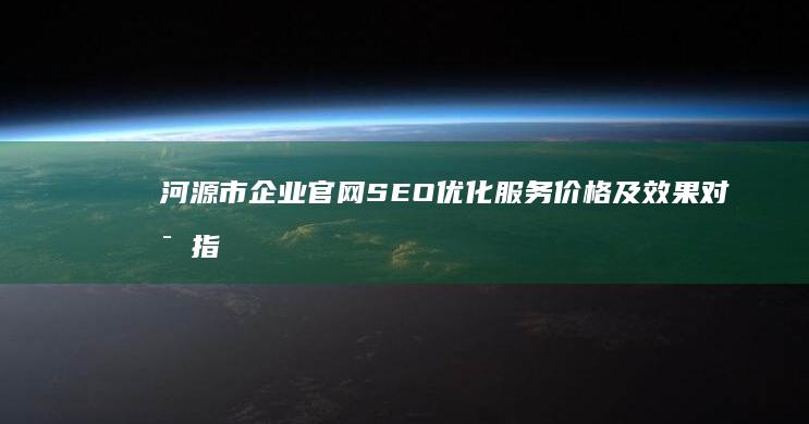 河源市企业官网SEO优化服务价格及效果对比指南