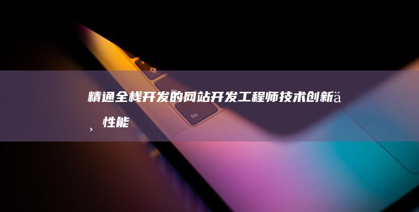 精通全栈开发的网站开发工程师：技术创新与性能优化实践