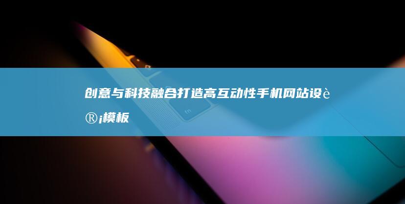 创意与科技融合：打造高互动性手机网站设计模板